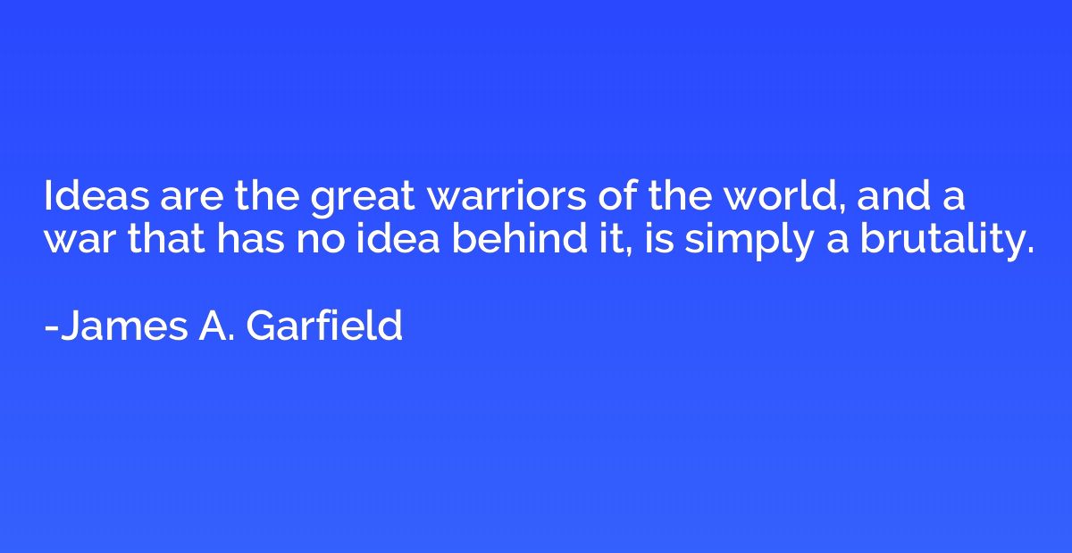 Ideas are the great warriors of the world, and a war that ha
