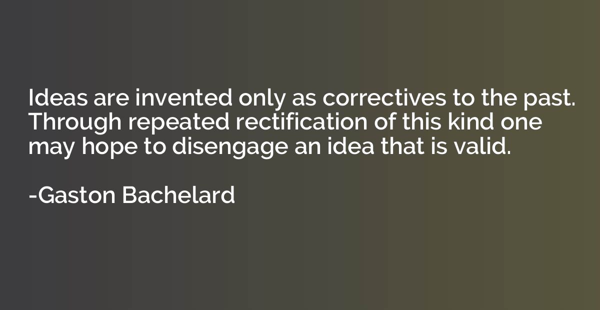 Ideas are invented only as correctives to the past. Through 