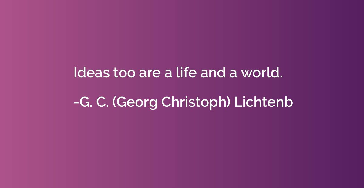 Ideas too are a life and a world.