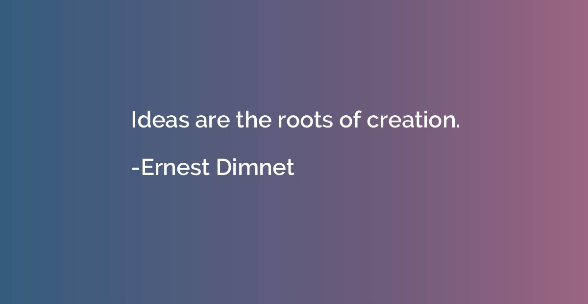 Ideas are the roots of creation.