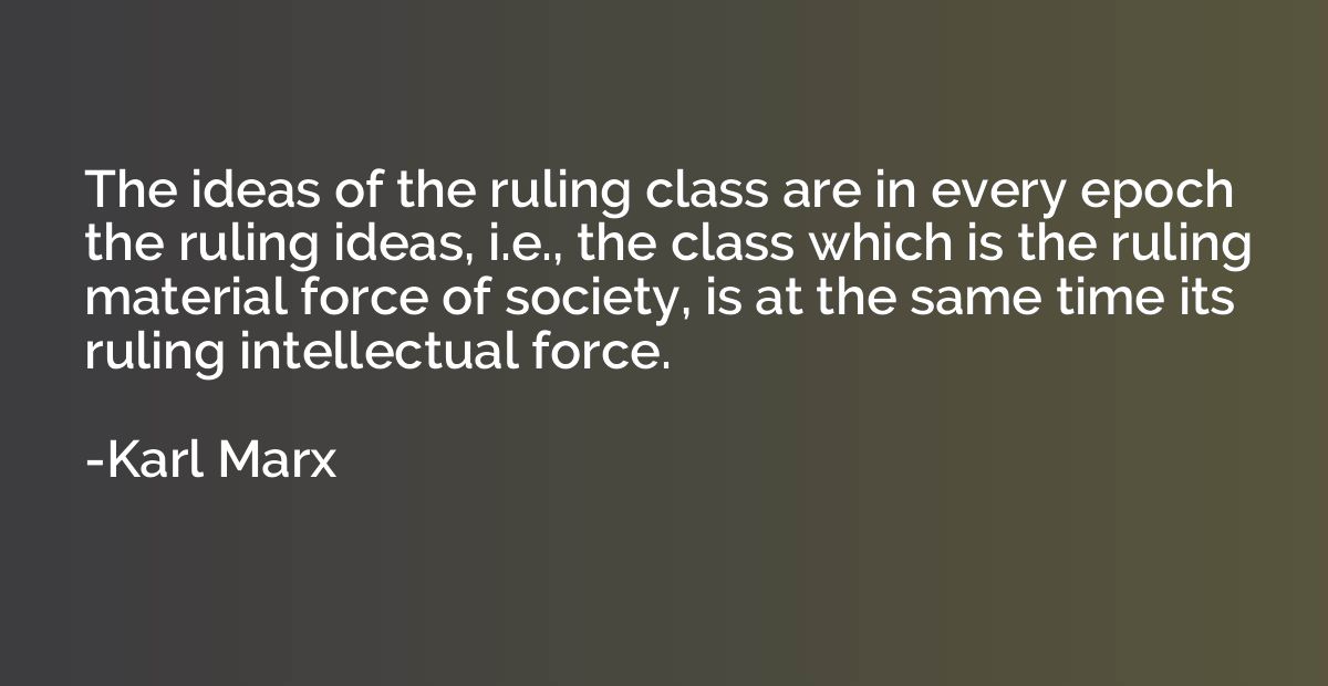 The ideas of the ruling class are in every epoch the ruling 