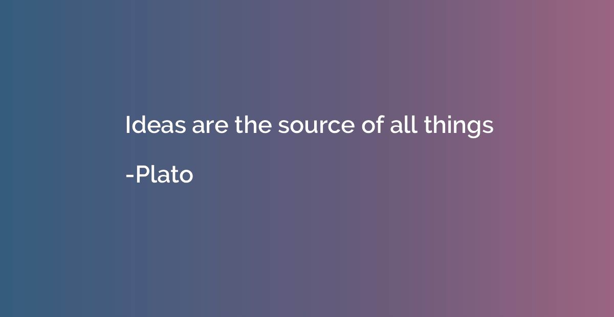 Ideas are the source of all things