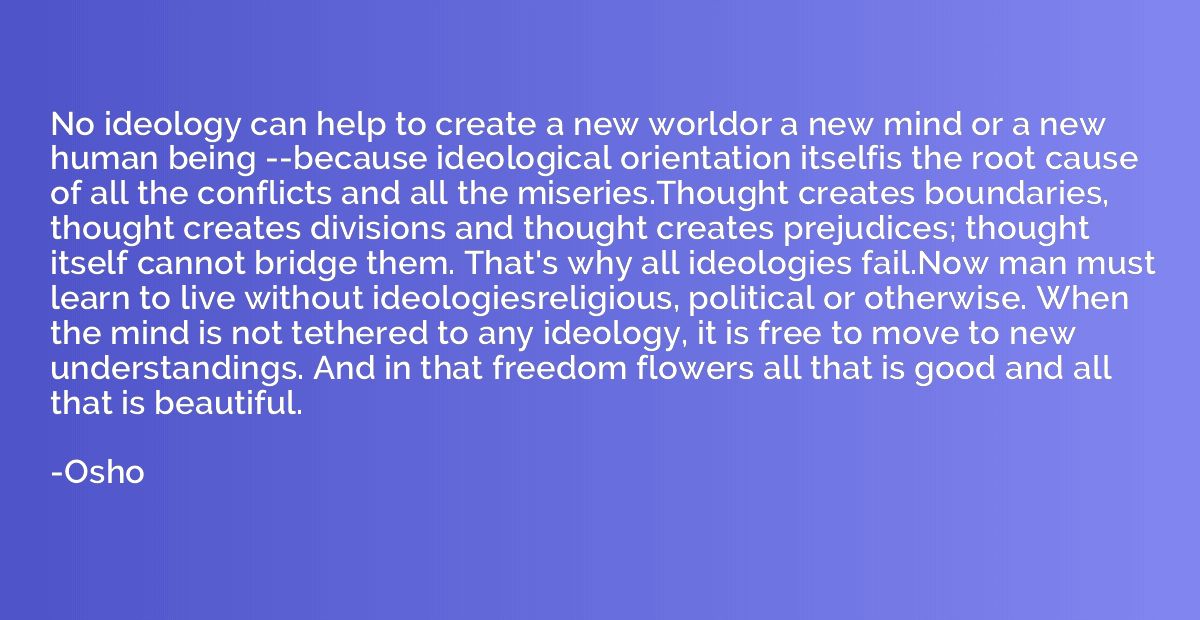 No ideology can help to create a new worldor a new mind or a