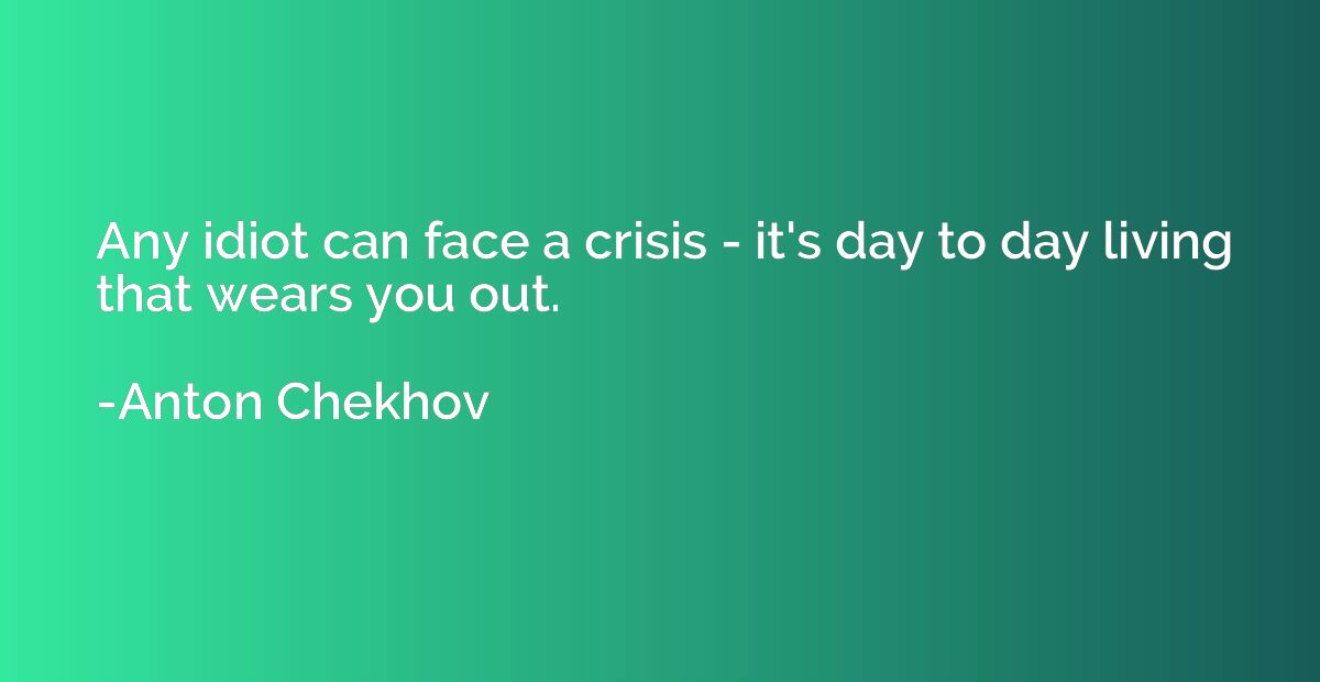 Any idiot can face a crisis - it's day to day living that we