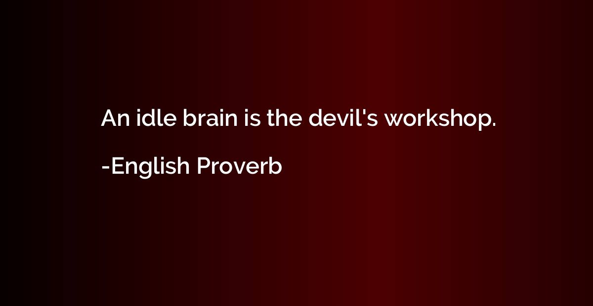 An idle brain is the devil's workshop.