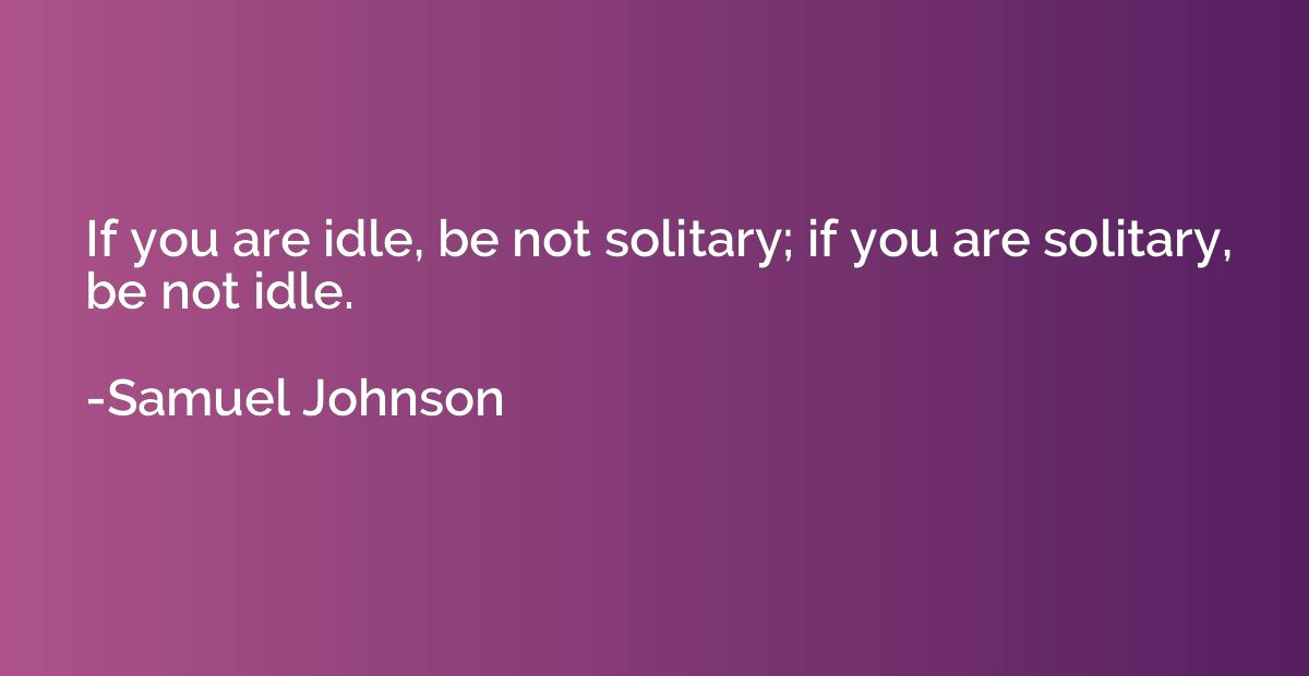 If you are idle, be not solitary; if you are solitary, be no
