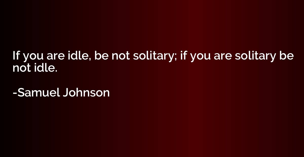 If you are idle, be not solitary; if you are solitary be not