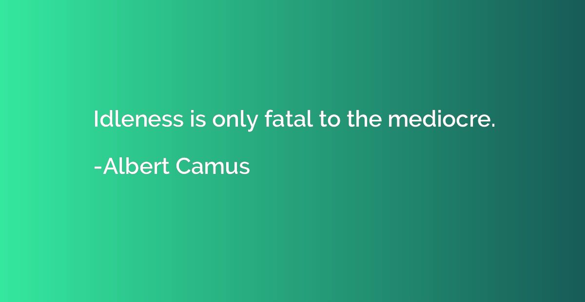 Idleness is only fatal to the mediocre.