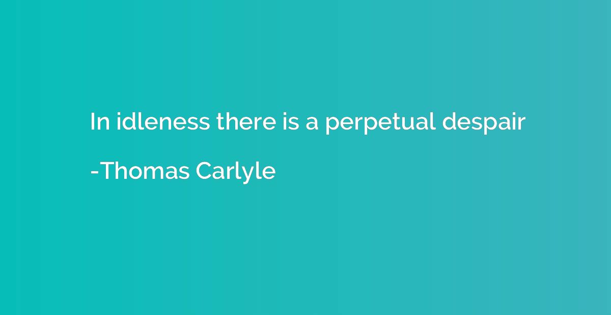 In idleness there is a perpetual despair