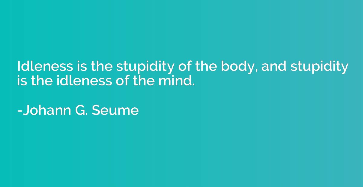 Idleness is the stupidity of the body, and stupidity is the 