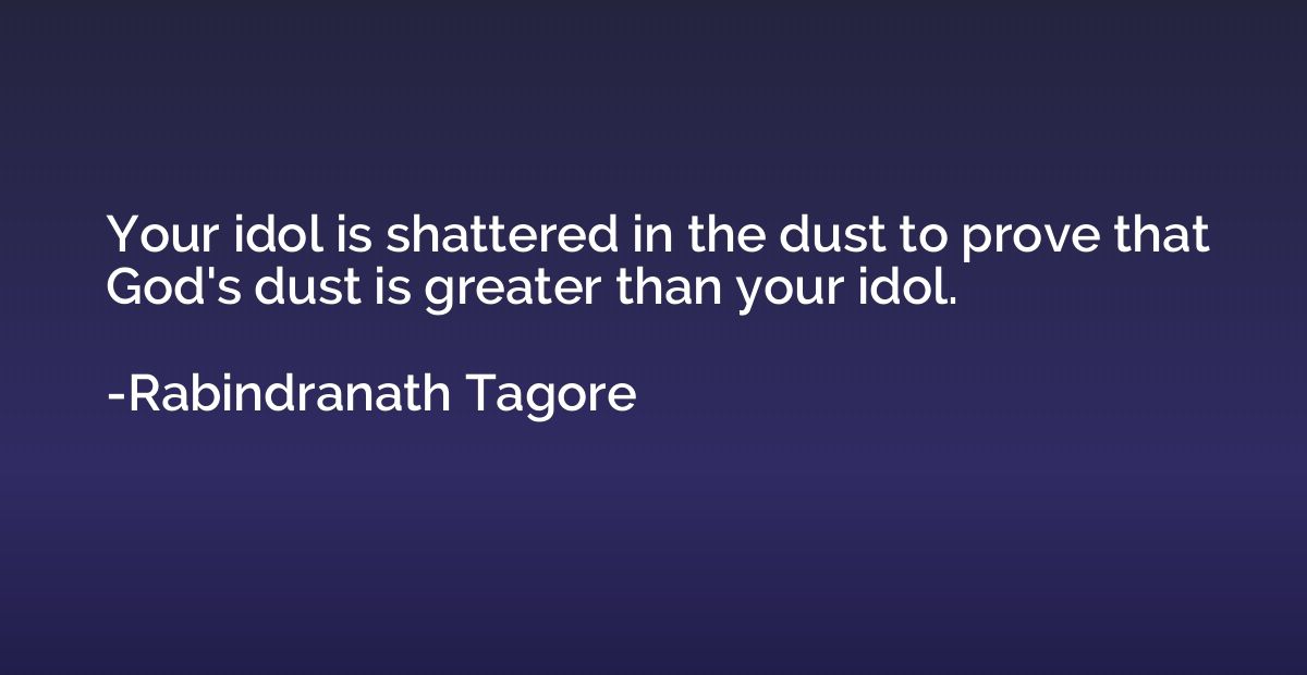 Your idol is shattered in the dust to prove that God's dust 