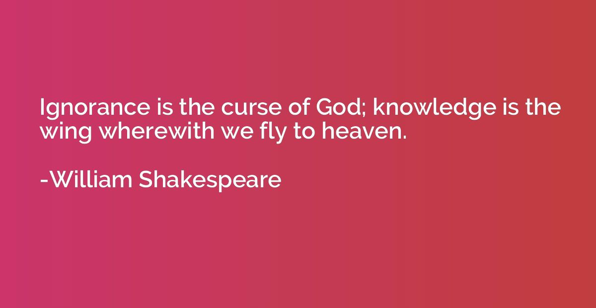 Ignorance is the curse of God; knowledge is the wing wherewi