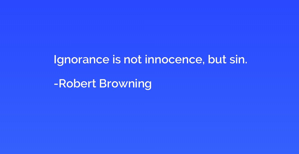 Ignorance is not innocence, but sin.