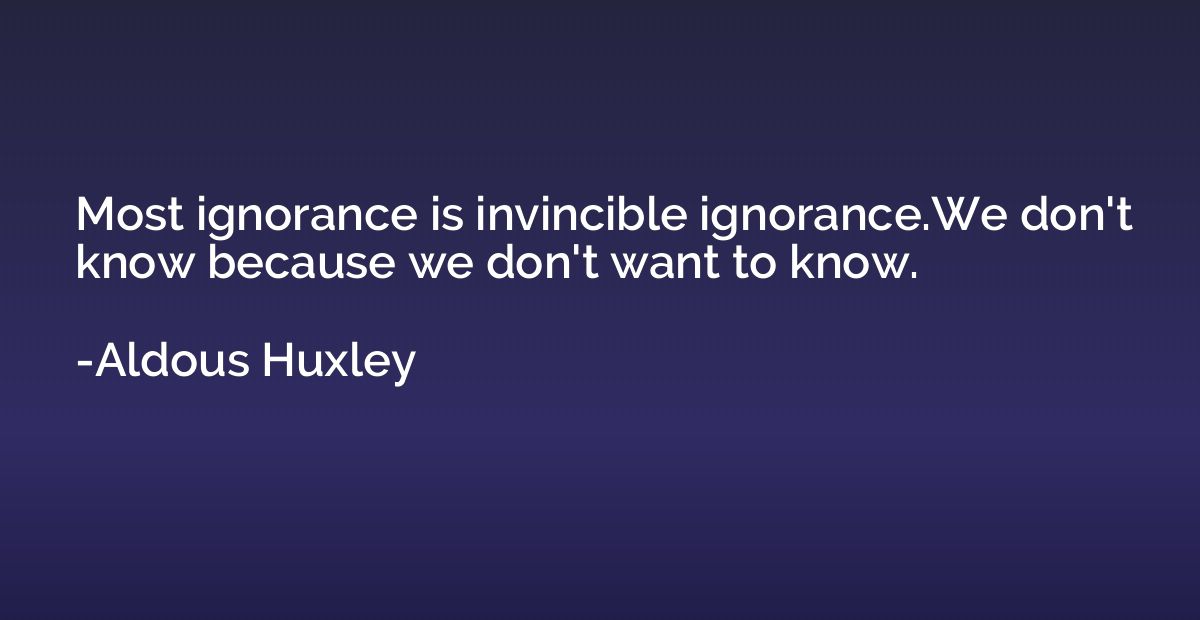 Most ignorance is invincible ignorance.We don't know because