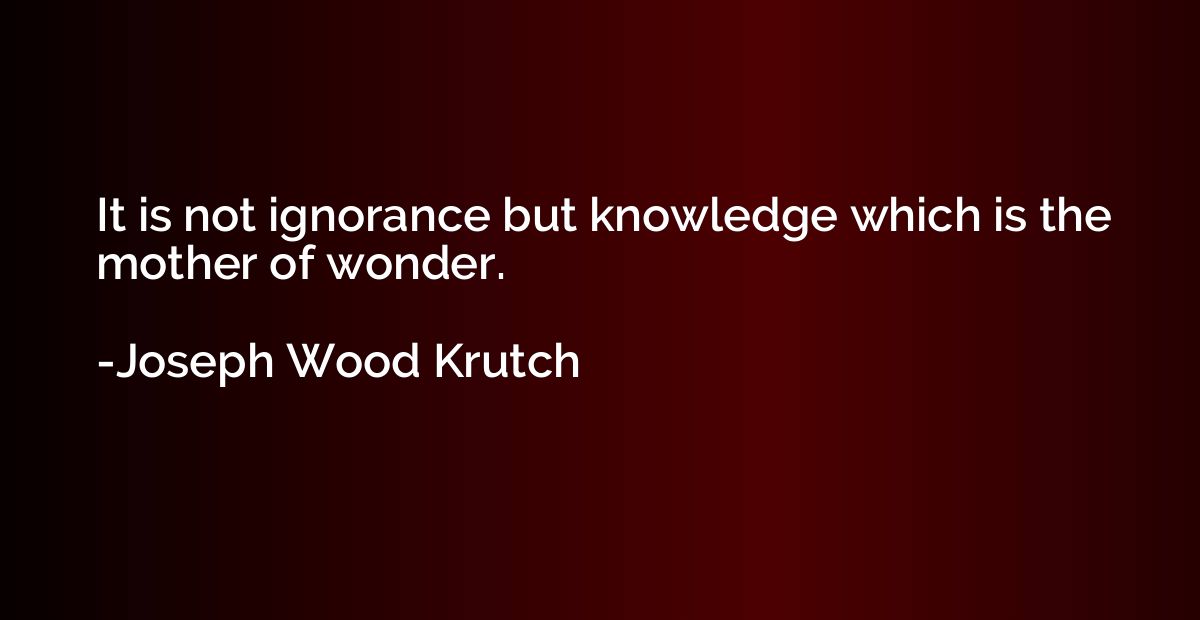It is not ignorance but knowledge which is the mother of won