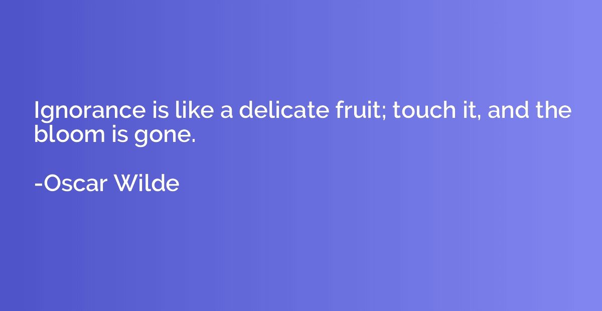 Ignorance is like a delicate fruit; touch it, and the bloom 