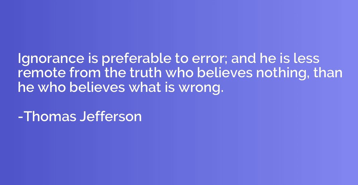 Ignorance is preferable to error; and he is less remote from