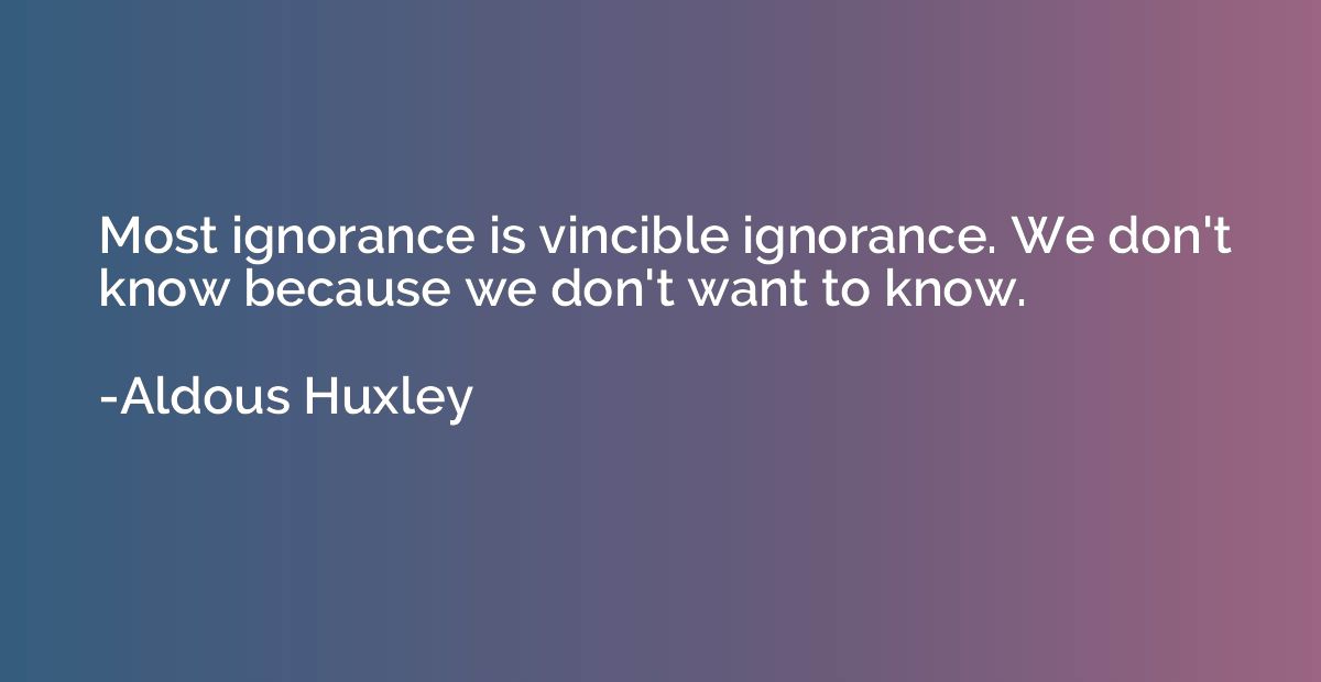 Most ignorance is vincible ignorance. We don't know because 