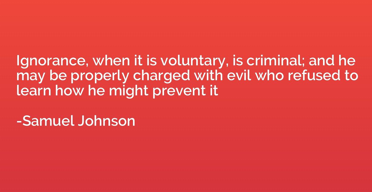 Ignorance, when it is voluntary, is criminal; and he may be 