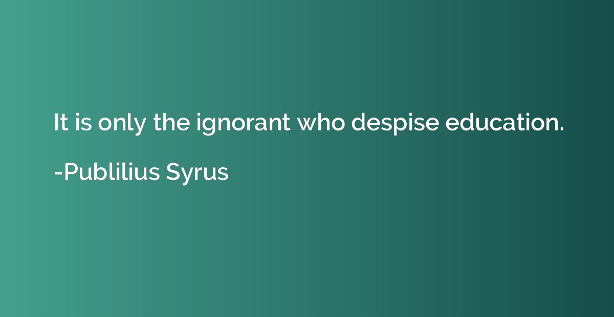 It is only the ignorant who despise education.
