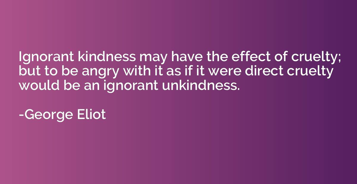 Ignorant kindness may have the effect of cruelty; but to be 