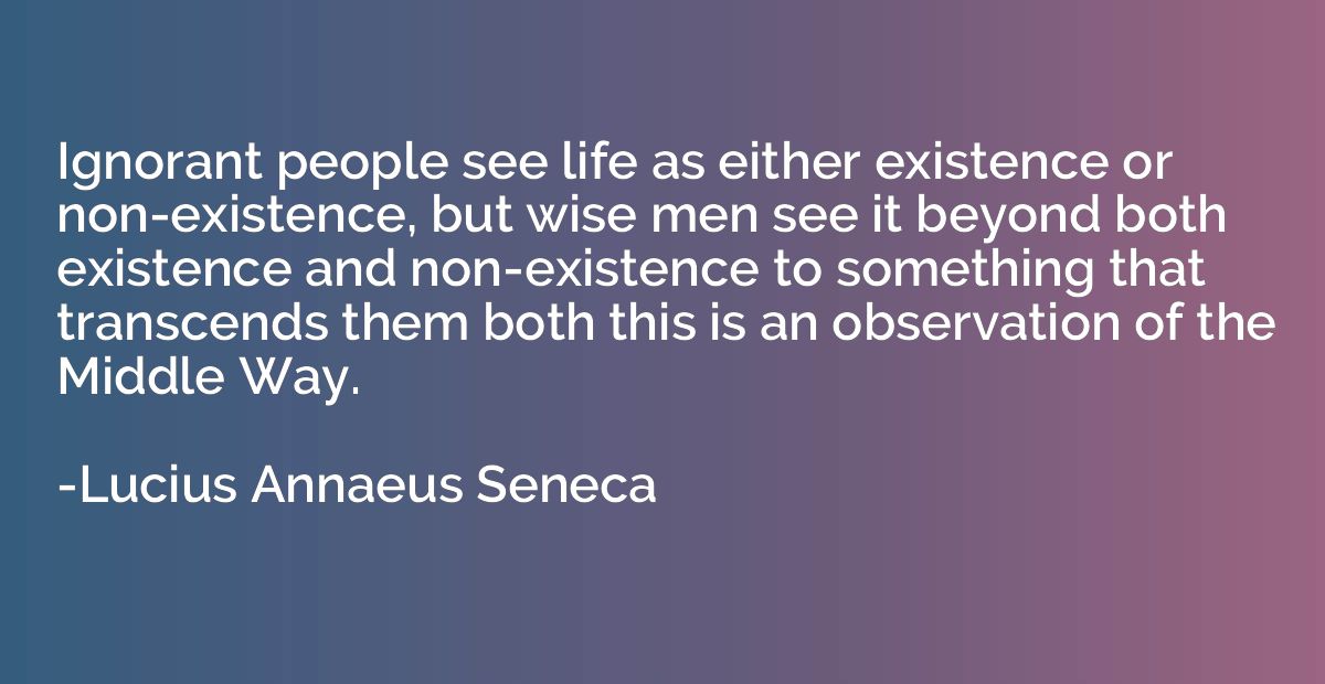 Ignorant people see life as either existence or non-existenc
