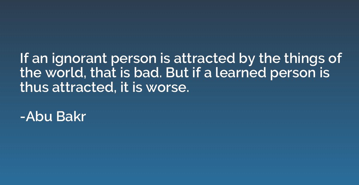 If an ignorant person is attracted by the things of the worl