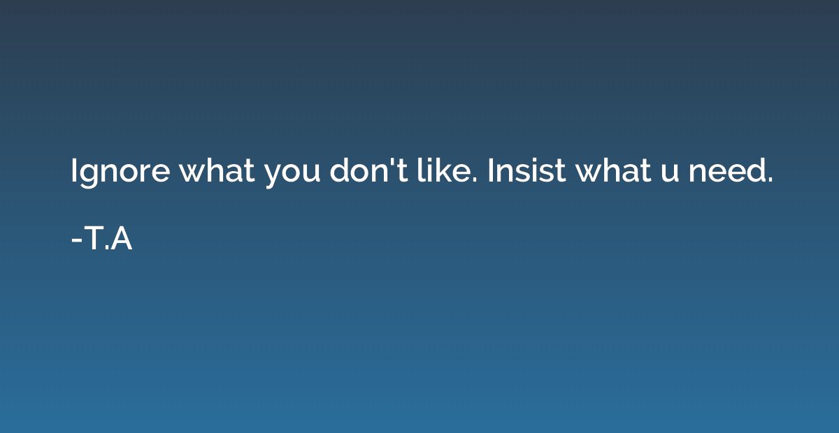 Ignore what you don't like. Insist what u need.