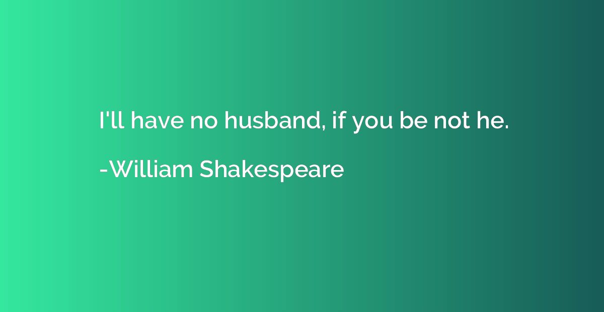 I'll have no husband, if you be not he.