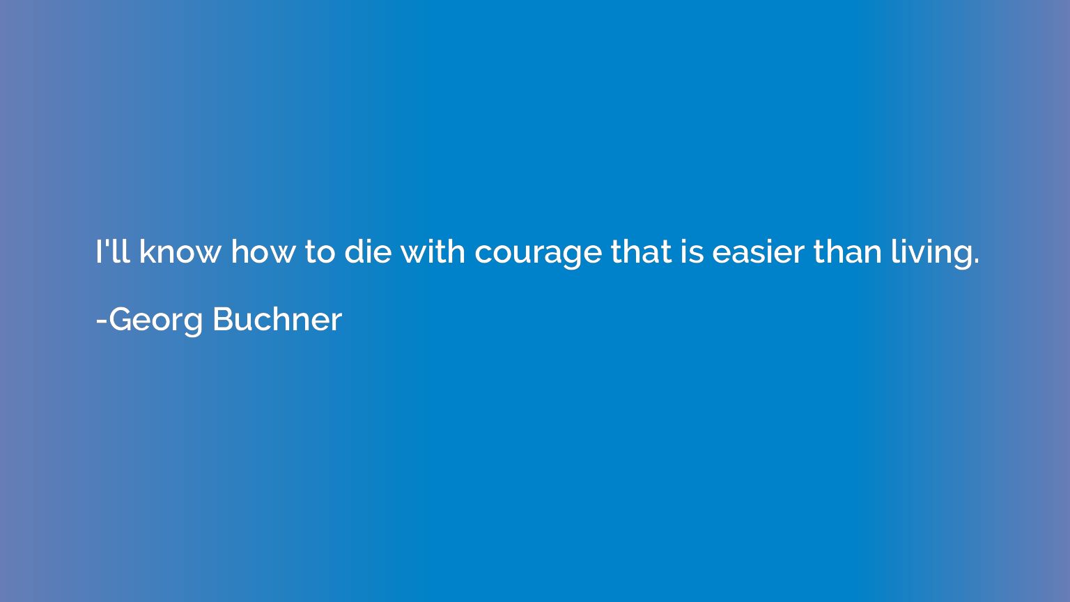 I'll know how to die with courage that is easier than living