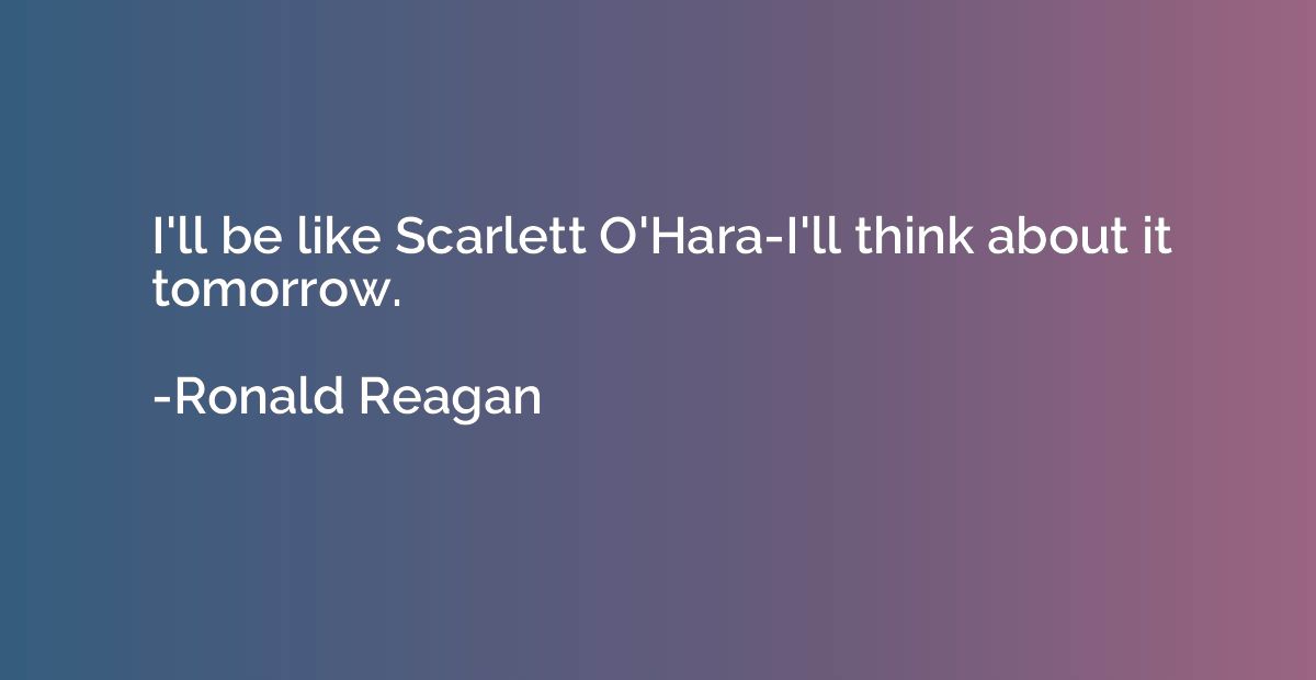 I'll be like Scarlett O'Hara-I'll think about it tomorrow.