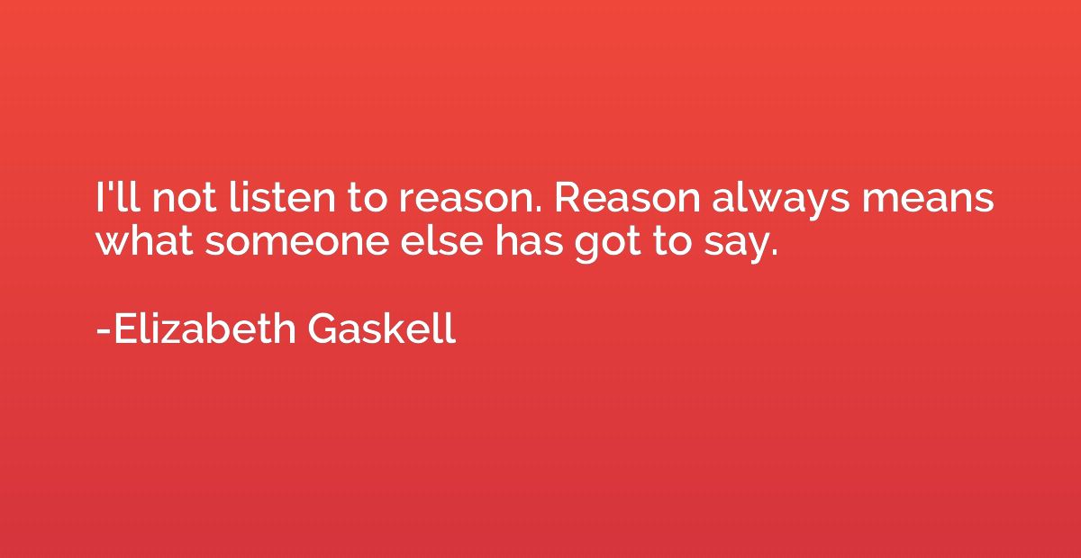 I'll not listen to reason. Reason always means what someone 