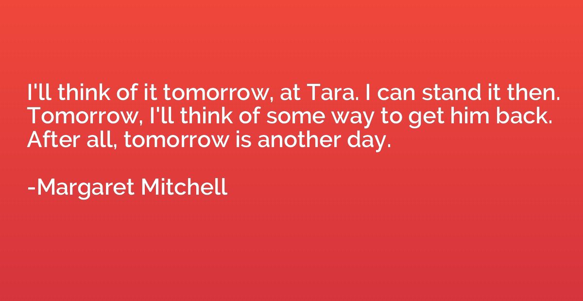 I'll think of it tomorrow, at Tara. I can stand it then. Tom