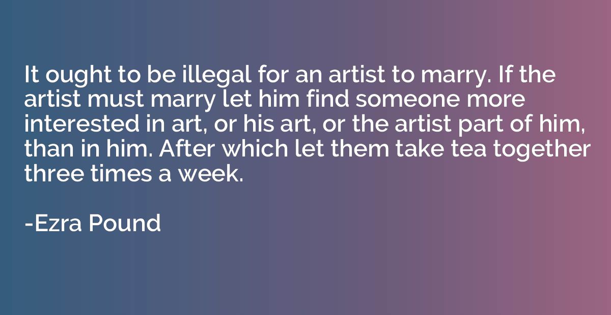 It ought to be illegal for an artist to marry. If the artist