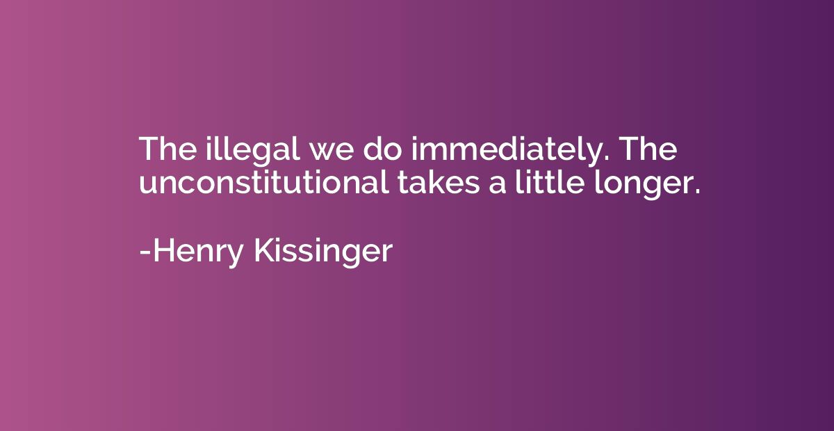 The illegal we do immediately. The unconstitutional takes a 