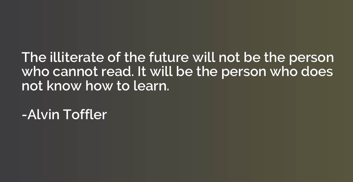 The illiterate of the future will not be the person who cann