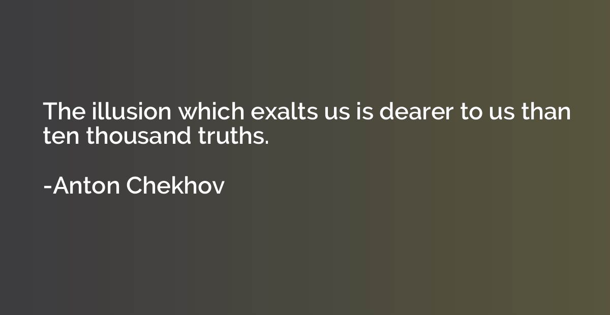 The illusion which exalts us is dearer to us than ten thousa