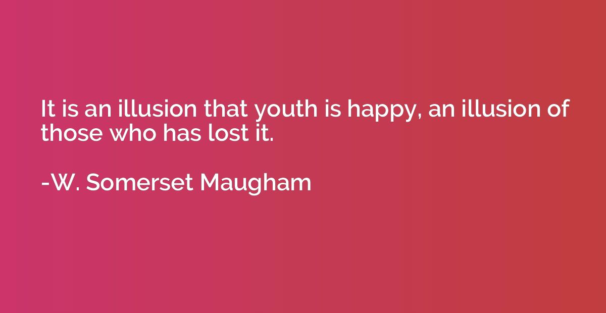 It is an illusion that youth is happy, an illusion of those 