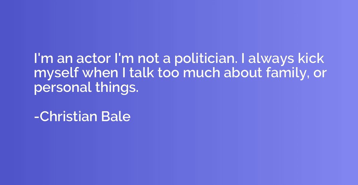 I'm an actor I'm not a politician. I always kick myself when