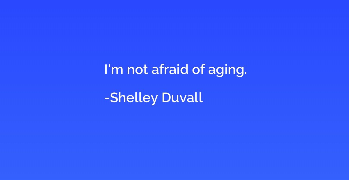 I'm not afraid of aging.