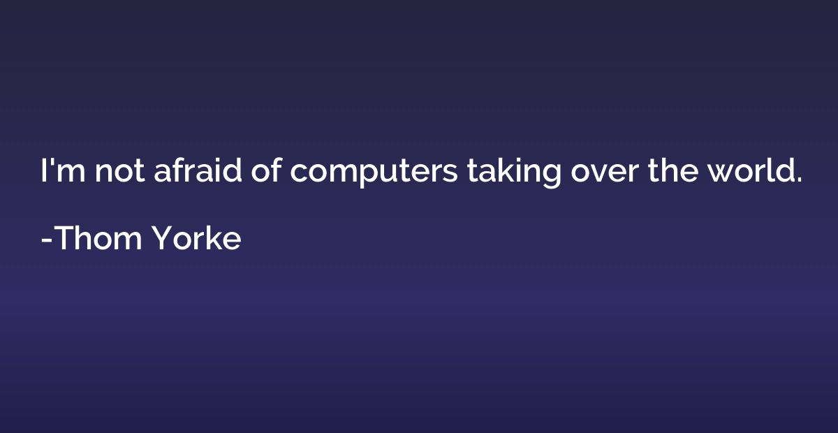 I'm not afraid of computers taking over the world.