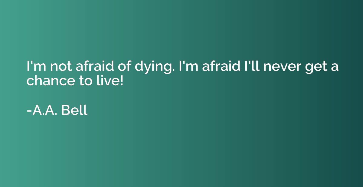 I'm not afraid of dying. I'm afraid I'll never get a chance 