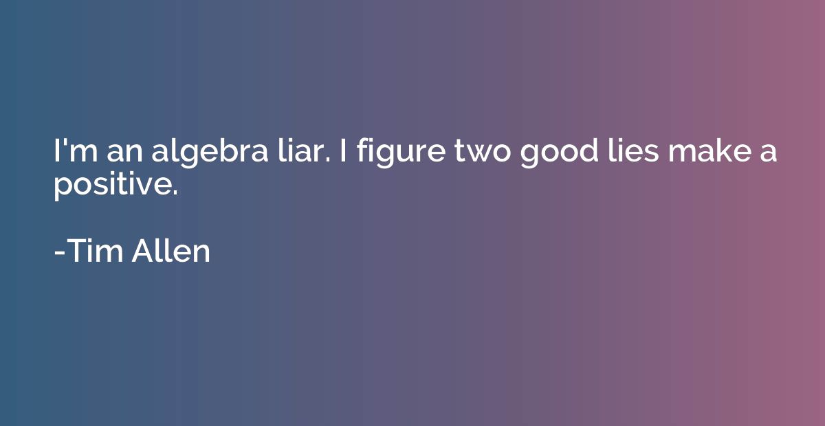 I'm an algebra liar. I figure two good lies make a positive.