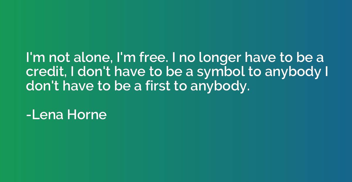 I'm not alone, I'm free. I no longer have to be a credit, I 