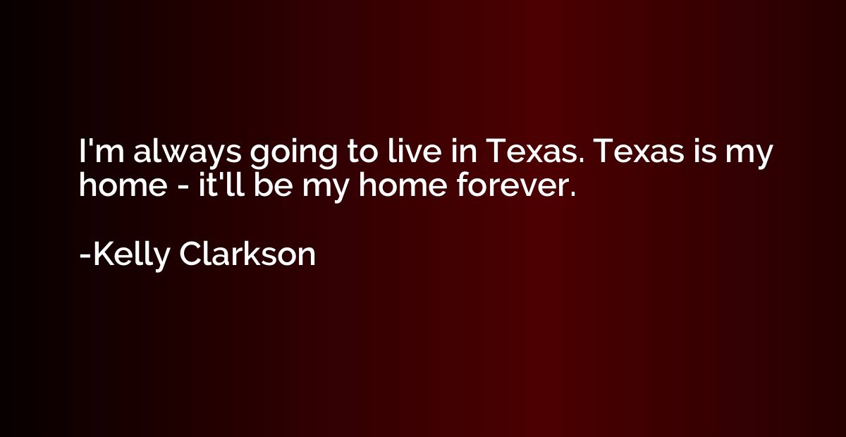 I'm always going to live in Texas. Texas is my home - it'll 