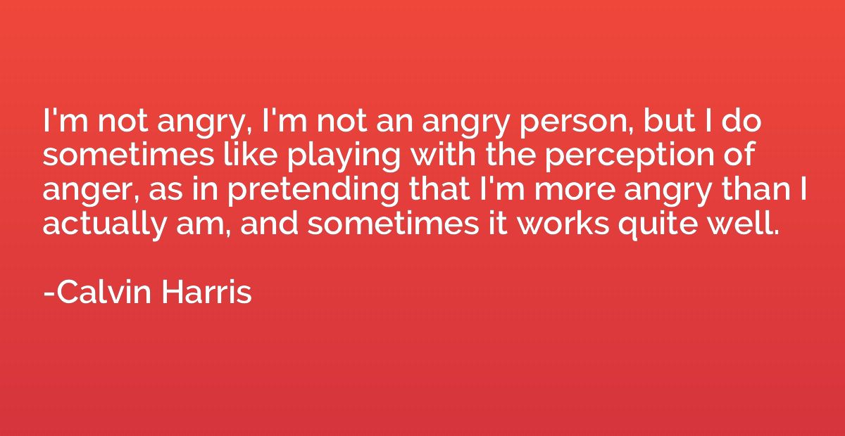 I'm not angry, I'm not an angry person, but I do sometimes l