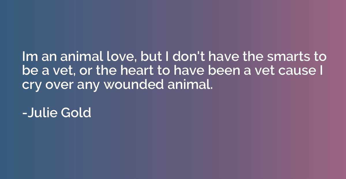 Im an animal love, but I don't have the smarts to be a vet, 
