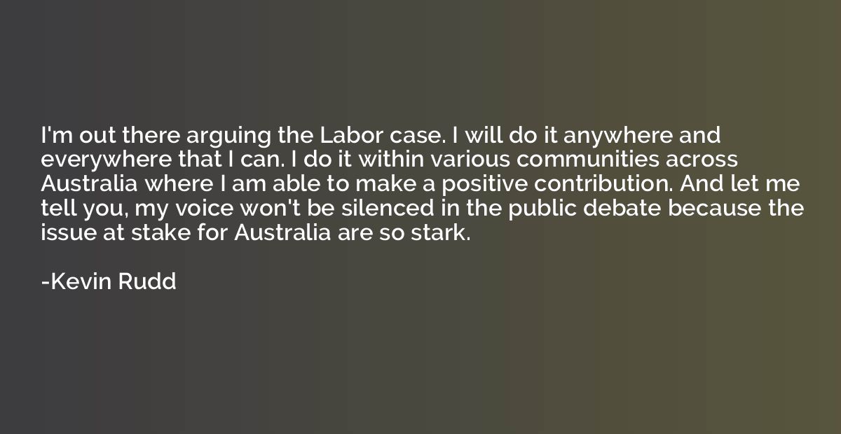 I'm out there arguing the Labor case. I will do it anywhere 