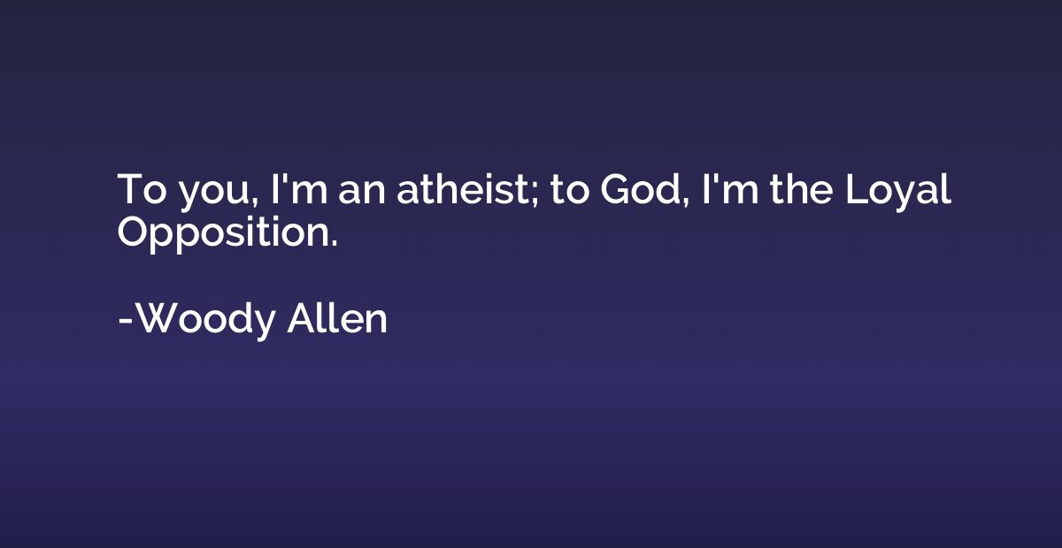 To you, I'm an atheist; to God, I'm the Loyal Opposition.