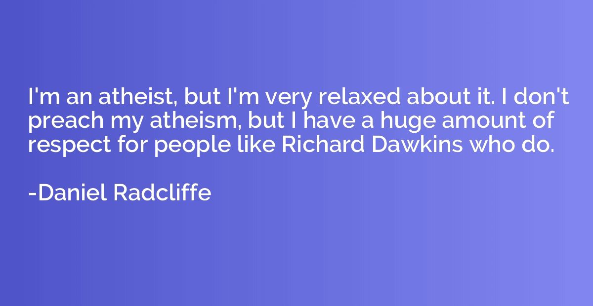 I'm an atheist, but I'm very relaxed about it. I don't preac
